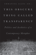 This Obscure Thing Called Transparency: Politics and Aesthetics of a Contemporary Metaphor