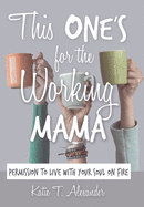 This One's for the Working Mama: Permission to Live with Your Soul on Fire