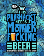 This Pharmacist Needs a Mother F*cking Beer: A Swear Word Coloring Book for Adults: A Funny Adult Coloring Book for Pharmacists & Pharmacy Students for Stress Relief & Relaxation