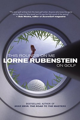 This Round's on Me: Lorne Rubenstein on Golf - Rubenstein, Lorne, and Gillespie, Curtis (Foreword by)