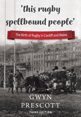 'this rugby spellbound people': The Birth of Rugby in Cardiff and Wales - Prescott, Gwyn