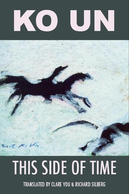 This Side of Time: Poems by Ko Un - Un, Ko, and You, Claire (Translated by), and Silberg, Richard (Translated by)