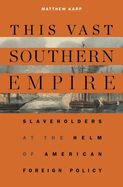 This Vast Southern Empire: Slaveholders at the Helm of American Foreign Policy