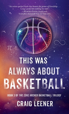 This Was Always About Basketball: Book 3 of the Zeke Archer Basketball Trilogy - Leener, Craig