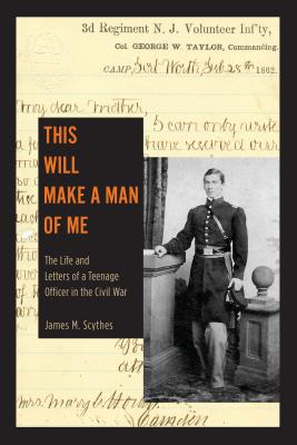 This Will Make a Man of Me: The Life and Letters of a Teenage Officer in the Civil War - Scythes, James M.