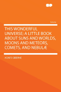 This Wonderful Universe; A Little Book about Suns and Worlds, Moons and Meteors, Comets, and Nebulae