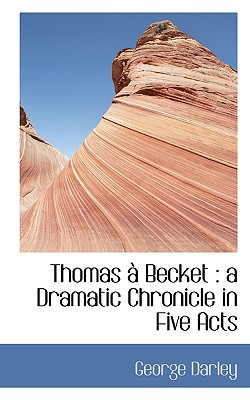 Thomas a Becket: A Dramatic Chronicle in Five Acts - Darley, George