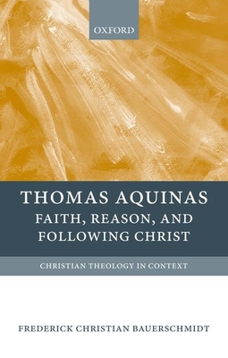 Thomas Aquinas: Faith, Reason, and Following Christ - Bauerschmidt, Frederick Christian