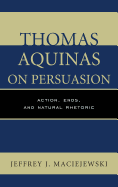 Thomas Aquinas on Persuasion: Action, Ends, and Natural Rhetoric