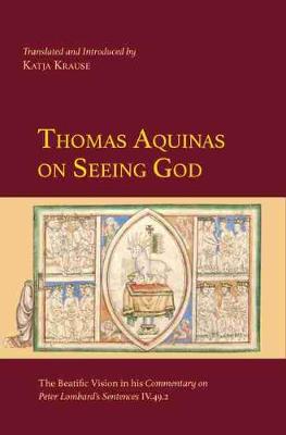 Thomas Aquinas on Seeing God: The Beatific Vision in His Commentary on Peter Lombard's Sentences IV.49.2 - Thomas, and Krause, Katja