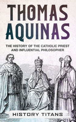 Thomas Aquinas: The History of The Catholic Priest And Influential Philosopher - Titans, History (Creator)