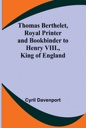 Thomas Berthelet, Royal Printer and Bookbinder to Henry VIII., King of England