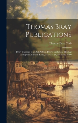 Thomas Bray Publications: Bray, Thomas. the Acts of Dr. Bray's Visitation. Held at Annapolis in Mary-Land, May 23, 24, 25. Anno 1700 - Club, Thomas Bray