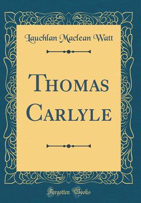 Thomas Carlyle (Classic Reprint) - Watt, Lauchlan MacLean