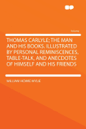 Thomas Carlyle: The Man and His Books: Illustrated by Personal Reminiscences, Table-Talk, and Anecdotes of Himself and His Friends