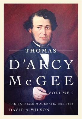 Thomas d'Arcy McGee, Volume 2: The Extreme Moderate, 1857-1868 - Wilson, David A