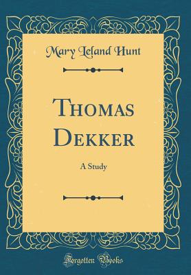 Thomas Dekker: A Study (Classic Reprint) - Hunt, Mary Leland