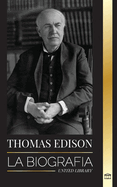 Thomas Edison: La biografa de un genio inventor y cientfico estadounidense que invent el mundo moderno