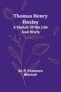 Thomas Henry Huxley; A Sketch Of His Life And Work