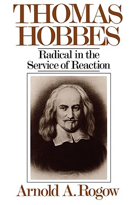 Thomas Hobbes: Radical in the Service of Revolution - Rogow, Arnold a