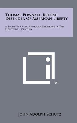 Thomas Pownall, British Defender of American Liberty: A Study of Anglo American Relations in the Eighteenth Century - Schutz, John Adolph