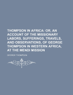 Thompson in Africa: Or, an Account of the Missionary Labors, Sufferings, Travels, and Observations of George Thompson in Western Africa, at the Mendi Mission