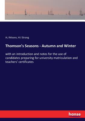 Thomson's Seasons - Autumn and Winter: with an introduction and notes for the use of candidates preparing for university matriculation and teachers' certificates - Moore, A J, and Strang, H I