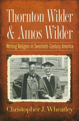 Thornton Wilder & Amos Wilder: Writing Religion in Twentieth-Century America - Wheatley, Christopher J