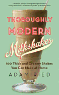 Thoroughly Modern Milkshakes: 100 Thick and Creamy Shakes You Can Make at Home