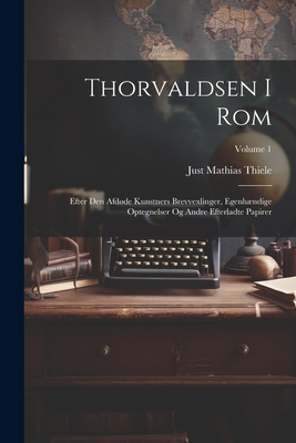 Thorvaldsen I Rom: Efter Den Afdde Kunstners Brevvexlinger, Egenhndige Optegnelser Og Andre Efterladte Papirer; Volume 1 - Thiele, Just Mathias