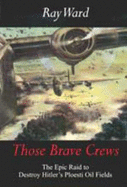 Those Brave Crews: The Epic Raid to Destroy Hitler's Ploesti Oil Fields - Ward, Ray