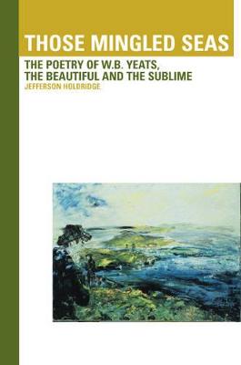 Those Mingled Seas: The Poetry of W.B. Yeats, the Beautiful and the Sublime - Holdridge, Jefferson