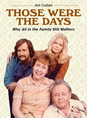 Those Were the Days: Why All in the Family Still Matters - Cullen, Jim
