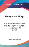 Thought And Things: A Study Of The Development And Meaning Of Thought Or Genetic Logic V2 (1908)