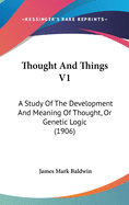 Thought And Things V1: A Study Of The Development And Meaning Of Thought, Or Genetic Logic (1906)