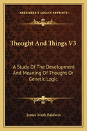 Thought and Things V3: A Study of the Development and Meaning of Thought or Genetic Logic