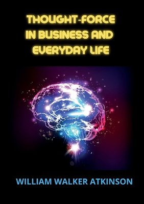 Thought-force in business and everyday life - Atkinson, William Walker