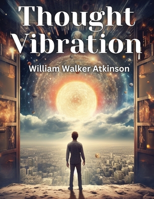 Thought Vibration: The Law of Attraction in the Thought World - William Walker Atkinson