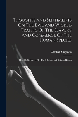 Thoughts And Sentiments On The Evil And Wicked Traffic Of The Slavery And Commerce Of The Human Species: Humbly Submitted To The Inhabitants Of Great Britain - Cugoano, Ottobah