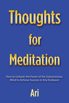 Thoughts for Meditation: How to Unleash the Power of the Subconscious Mind to Achieve Success in Any Endeavor - Ari