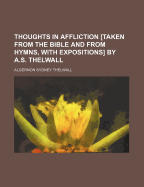 Thoughts in Affliction Taken from the Bible and from Hymns, With Expositions by A.S. Thelwall