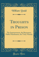 Thoughts in Prison: The Imprisonment, the Retrospect, Public Punishment, the Trial, Futurity (Classic Reprint)