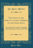Thoughts of the Servant of God, Thrse of the Child Jesus: The Little Flower of Jesus, Carmelite of the Monastery of Lisieux, 1873-1897 (Classic Reprint)