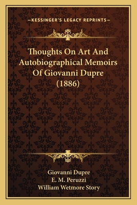 Thoughts On Art And Autobiographical Memoirs Of Giovanni Dupre (1886) - Dupre, Giovanni, and Peruzzi, E M (Translated by), and Story, William Wetmore (Introduction by)