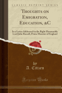 Thoughts on Emigration, Education, &C: In a Letter Addressed to the Right Honourable Lord John Russell, Prime Minister of England (Classic Reprint)