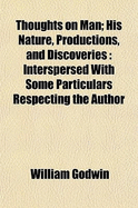 Thoughts on Man: His Nature, Productions, and Discoveries; Interspersed with Some Particulars Respecting the Author (Classic Reprint)