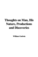 Thoughts on Man, His Nature, Productions and Discoveries - Godwin, William