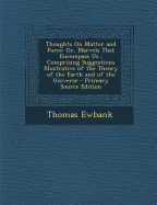 Thoughts on Matter and Force: Or, Marvels That Encompass Us; Comprising Suggestions Illustrative of the Theory of the Earth and of the Universe