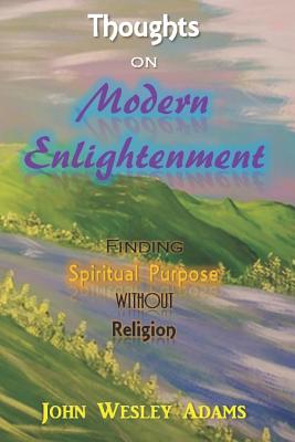 Thoughts on Modern Enlightenment: Finding Spiritual Purpose Without Religion - Adams, John Wesley