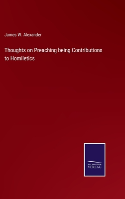 Thoughts on Preaching being Contributions to Homiletics - Alexander, James W